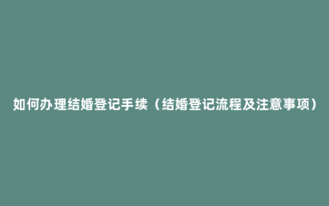 如何办理结婚登记手续（结婚登记流程及注意事项）