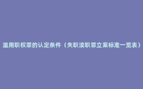 滥用职权罪的认定条件（失职渎职罪立案标准一览表）