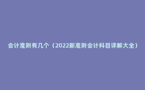 会计准则有几个（2022新准则会计科目详解大全）