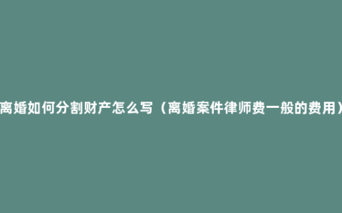 离婚如何分割财产怎么写（离婚案件律师费一般的费用）