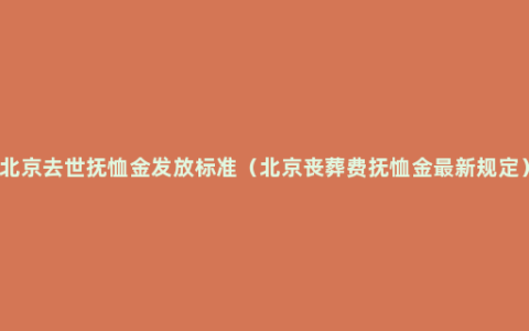 北京去世抚恤金发放标准（北京丧葬费抚恤金最新规定）