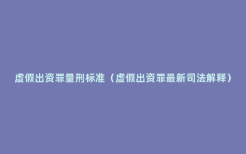 虚假出资罪量刑标准（虚假出资罪最新司法解释）