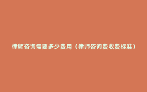 律师咨询需要多少费用（律师咨询费收费标准）