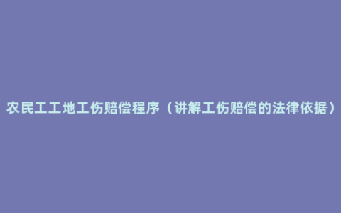 农民工工地工伤赔偿程序（讲解工伤赔偿的法律依据）