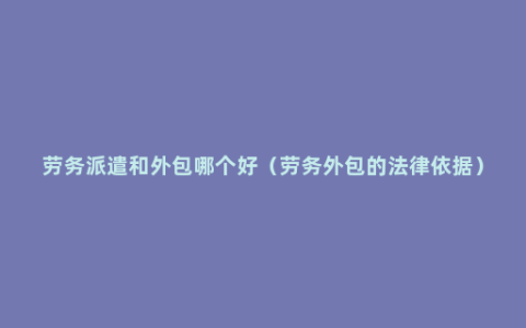 劳务派遣和外包哪个好（劳务外包的法律依据）