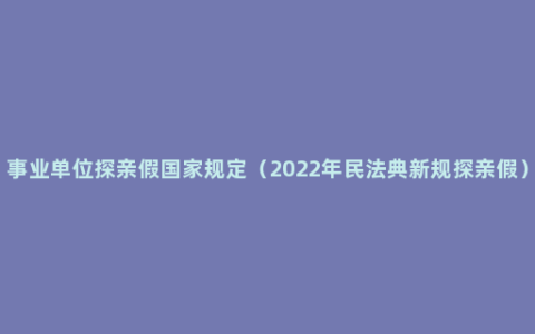 事业单位探亲假国家规定（2022年民法典新规探亲假）