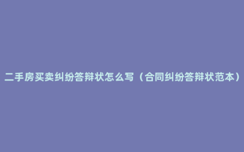 二手房买卖纠纷答辩状怎么写（合同纠纷答辩状范本）