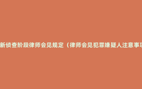 最新侦查阶段律师会见规定（律师会见犯罪嫌疑人注意事项）