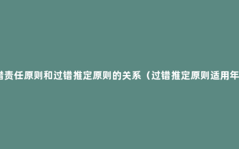 过错责任原则和过错推定原则的关系（过错推定原则适用年龄）