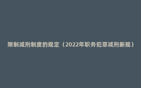 限制减刑制度的规定（2022年职务犯罪减刑新规）