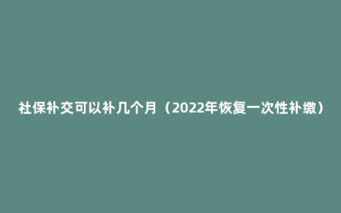 社保补交可以补几个月（2022年恢复一次性补缴）