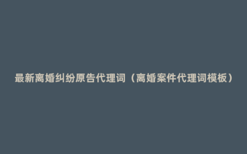 最新离婚纠纷原告代理词（离婚案件代理词模板）