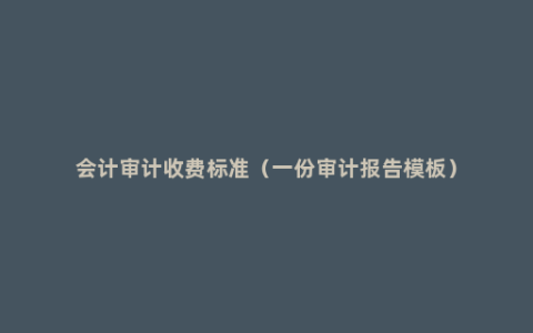 会计审计收费标准（一份审计报告模板）