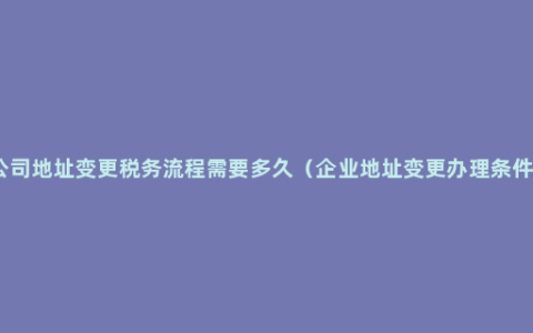 公司地址变更税务流程需要多久（企业地址变更办理条件）