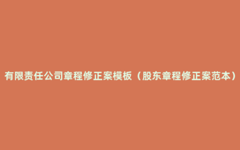 有限责任公司章程修正案模板（股东章程修正案范本）