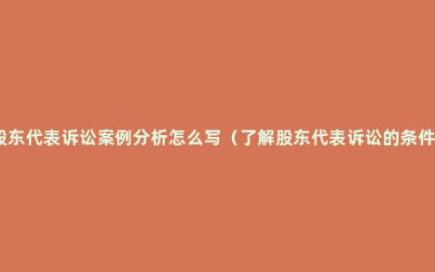 股东代表诉讼案例分析怎么写（了解股东代表诉讼的条件）