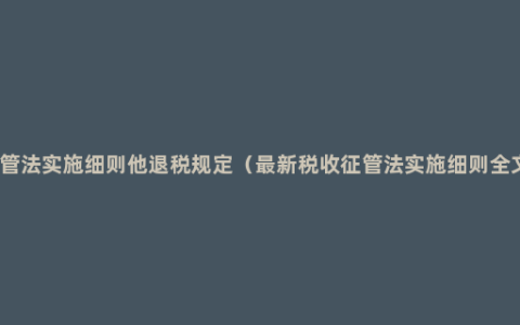 征管法实施细则他退税规定（最新税收征管法实施细则全文）