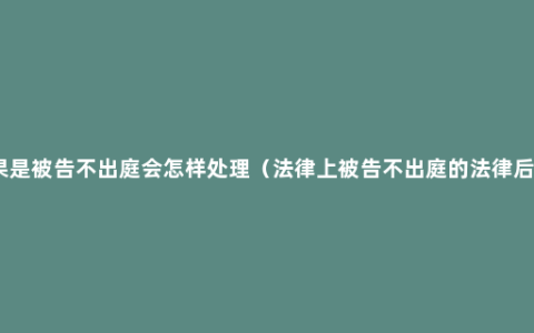 如果是被告不出庭会怎样处理（法律上被告不出庭的法律后果）