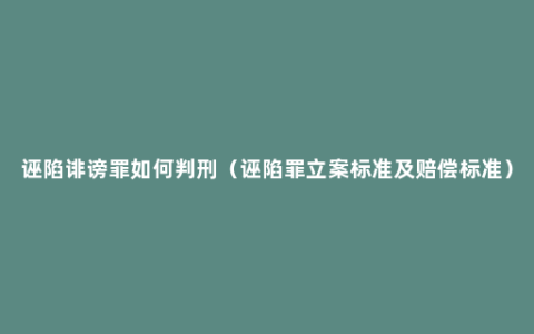 诬陷诽谤罪如何判刑（诬陷罪立案标准及赔偿标准）