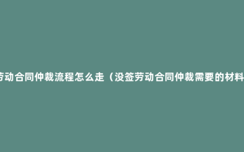 劳动合同仲裁流程怎么走（没签劳动合同仲裁需要的材料）