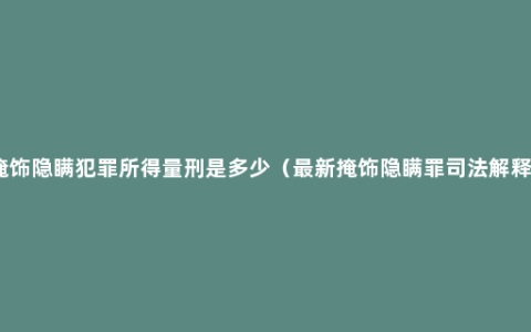 掩饰隐瞒犯罪所得量刑是多少（最新掩饰隐瞒罪司法解释）