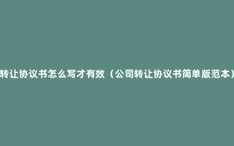 转让协议书怎么写才有效（公司转让协议书简单版范本）