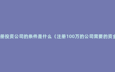 注册投资公司的条件是什么（注册100万的公司需要的资金）