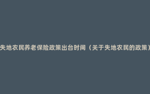 失地农民养老保险政策出台时间（关于失地农民的政策）