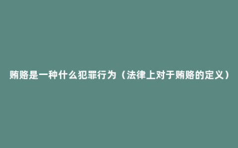 贿赂是一种什么犯罪行为（法律上对于贿赂的定义）