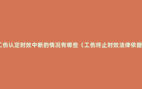 工伤认定时效中断的情况有哪些（工伤终止时效法律依据）