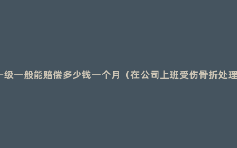 工伤十级一般能赔偿多少钱一个月（在公司上班受伤骨折处理方法）