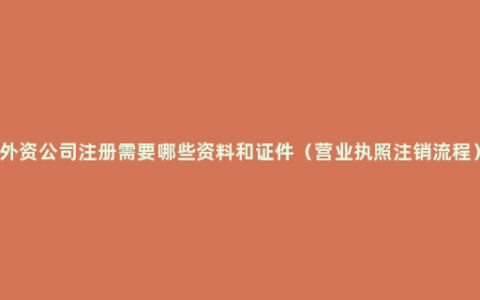 外资公司注册需要哪些资料和证件（营业执照注销流程）