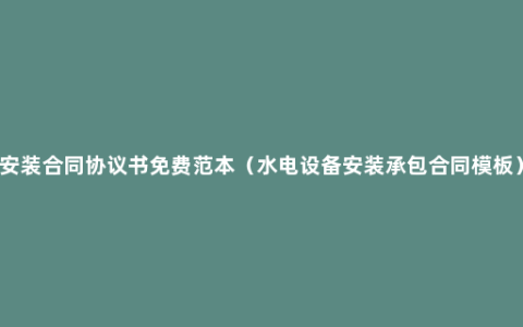 安装合同协议书免费范本（水电设备安装承包合同模板）