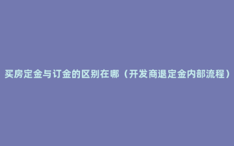 买房定金与订金的区别在哪（开发商退定金内部流程）