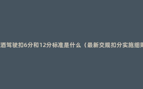 饮酒驾驶扣6分和12分标准是什么（最新交规扣分实施细则）