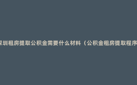 深圳租房提取公积金需要什么材料（公积金租房提取程序）