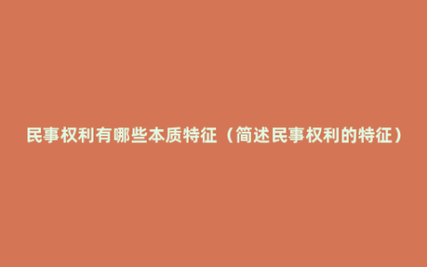 民事权利有哪些本质特征（简述民事权利的特征）