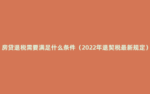 房贷退税需要满足什么条件（2022年退契税最新规定）