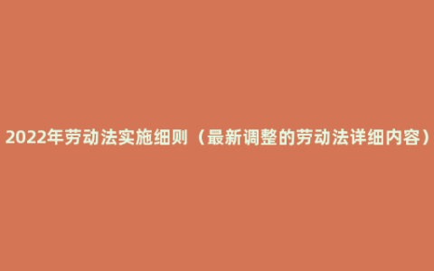 2022年劳动法实施细则（最新调整的劳动法详细内容）