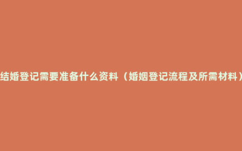 结婚登记需要准备什么资料（婚姻登记流程及所需材料）