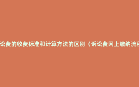 诉讼费的收费标准和计算方法的区别（诉讼费网上缴纳流程）