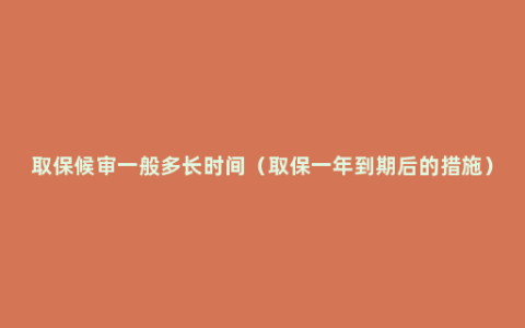 取保候审一般多长时间（取保一年到期后的措施）