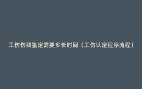 工伤伤残鉴定需要多长时间（工伤认定程序流程）