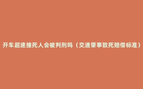 开车超速撞死人会被判刑吗（交通肇事致死赔偿标准）