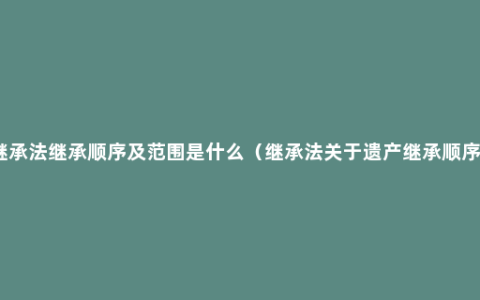 继承法继承顺序及范围是什么（继承法关于遗产继承顺序）