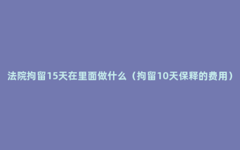 法院拘留15天在里面做什么（拘留10天保释的费用）