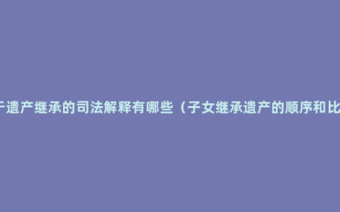 关于遗产继承的司法解释有哪些（子女继承遗产的顺序和比例）