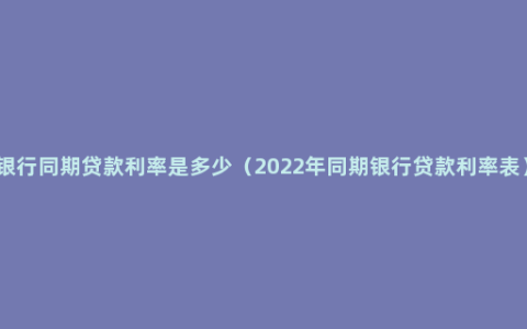 银行同期贷款利率是多少（2022年同期银行贷款利率表）