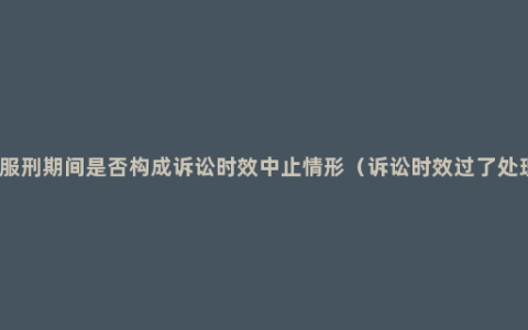 债务人服刑期间是否构成诉讼时效中止情形（诉讼时效过了处理方法）