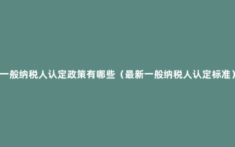 一般纳税人认定政策有哪些（最新一般纳税人认定标准）